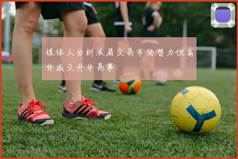 媒体人分析浓眉交易市场潜力但高价成交并非易事