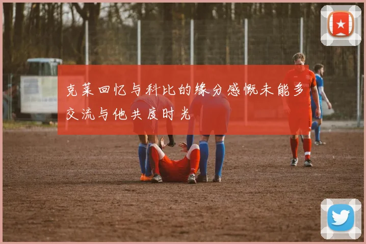 克莱回忆与科比的缘分感慨未能多交流与他共度时光