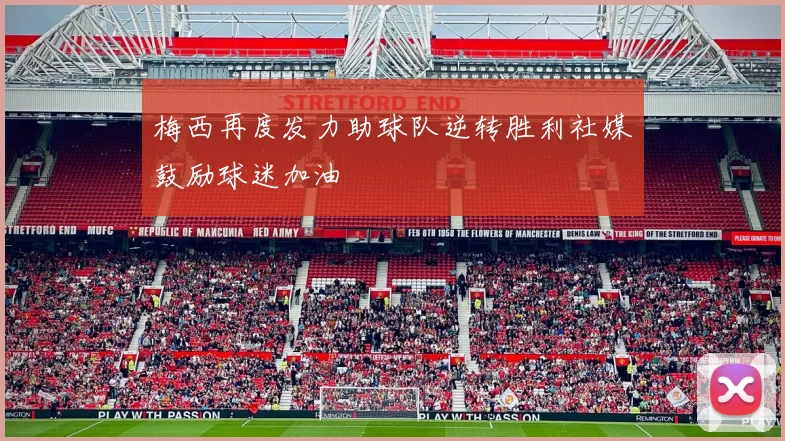 梅西再度发力助球队逆转胜利社媒鼓励球迷加油