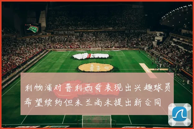 利物浦对普利西奇表现出兴趣球员希望续约但米兰尚未提出新合同