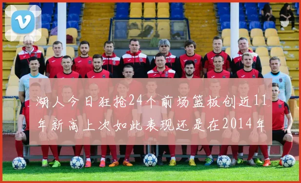 湖人今日狂抢24个前场篮板创近11年新高上次如此表现还是在2014年