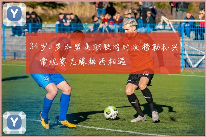 34岁J罗加盟美职联将对决穆勒孙兴慜常规赛无缘梅西相遇