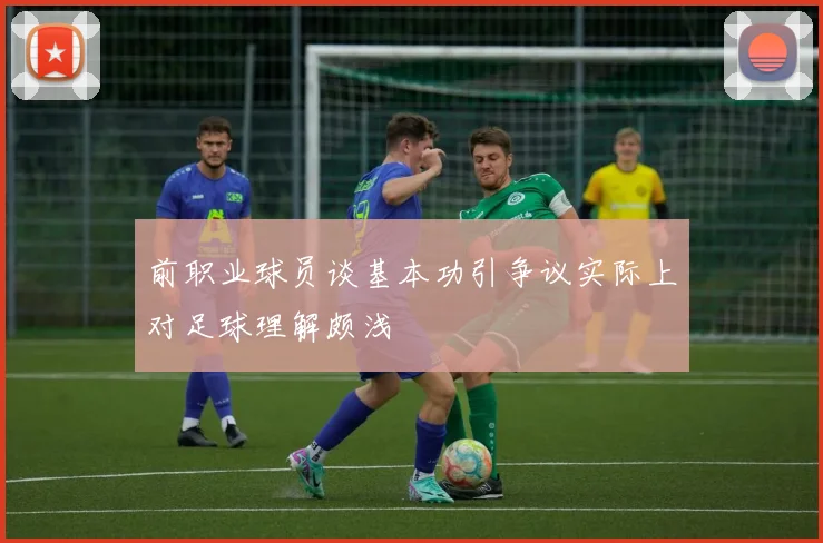 前职业球员谈基本功引争议实际上对足球理解颇浅