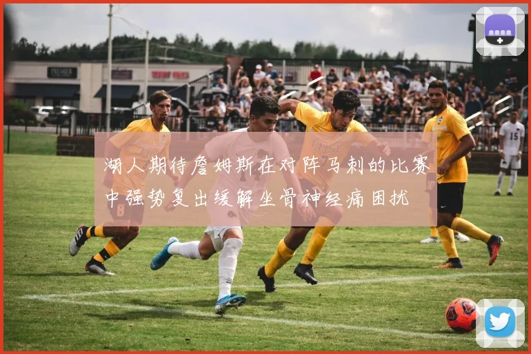 湖人期待詹姆斯在对阵马刺的比赛中强势复出缓解坐骨神经痛困扰