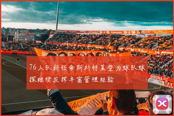 76人队新任命斯科特莱登为球队球探继续发挥丰富管理经验