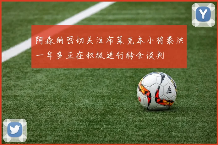 阿森纳密切关注布莱克本小将泰洪一年多正在积极进行转会谈判
